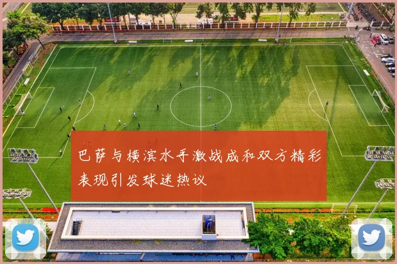 巴萨与横滨水手激战成和双方精彩表现引发球迷热议