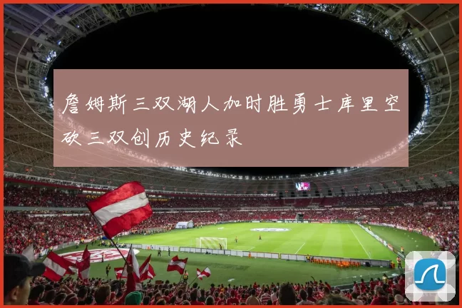 詹姆斯三双湖人加时胜勇士库里空砍三双创历史纪录