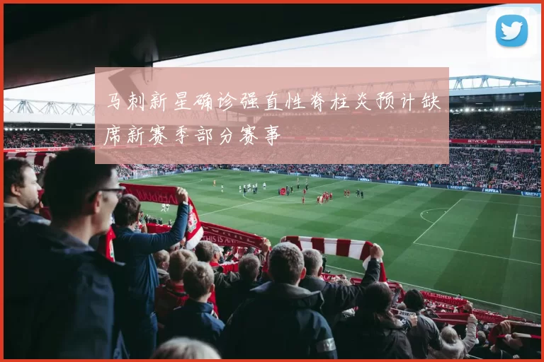 马刺新星确诊强直性脊柱炎预计缺席新赛季部分赛事