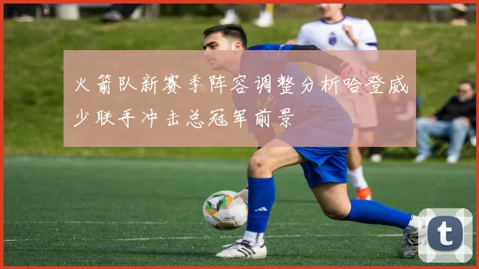 火箭队新赛季阵容调整分析哈登威少联手冲击总冠军前景