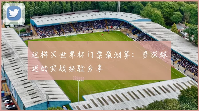 这样买世界杯门票最划算:资深球迷的实战经验分享