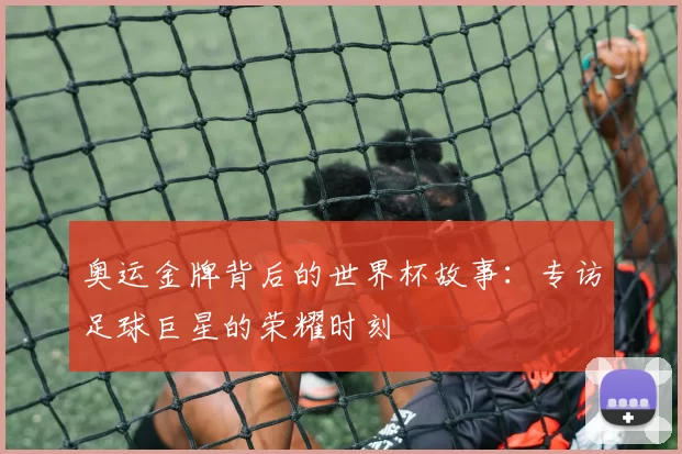 奥运金牌背后的世界杯故事：专访足球巨星的荣耀时刻