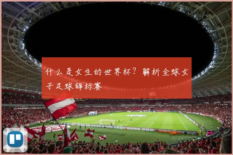 什么是女生的世界杯？解析全球女子足球锦标赛