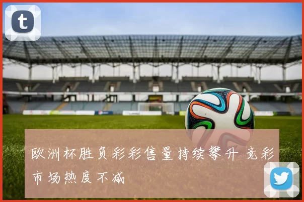 欧洲杯胜负彩彩售量持续攀升 竞彩市场热度不减