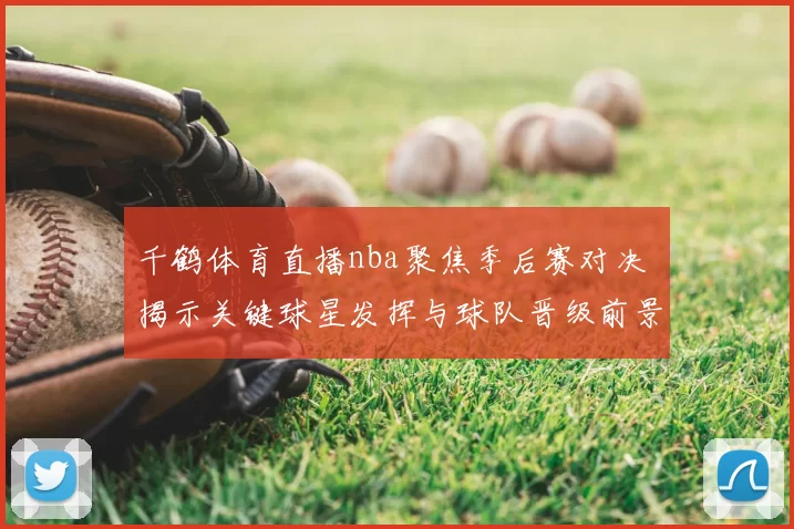 千鹤体育直播nba聚焦季后赛对决 揭示关键球星发挥与球队晋级前景
