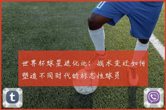世界杯球星进化论：战术变迁如何塑造不同时代的标志性球员