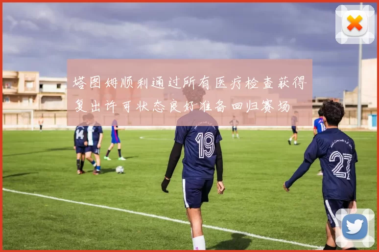 塔图姆顺利通过所有医疗检查获得复出许可状态良好准备回归赛场