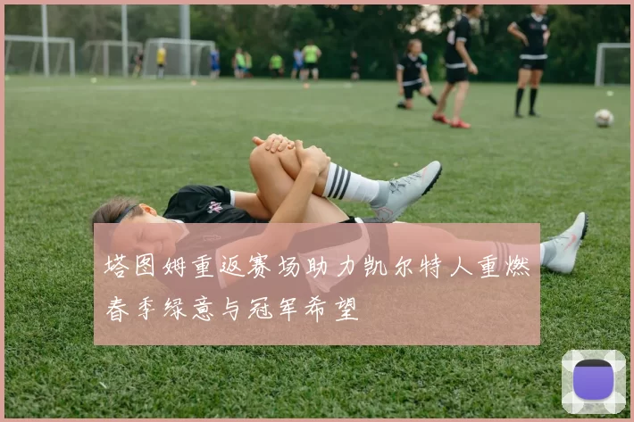 塔图姆重返赛场助力凯尔特人重燃春季绿意与冠军希望