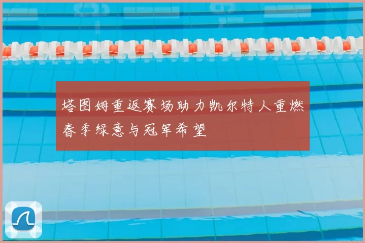 塔图姆重返赛场助力凯尔特人重燃春季绿意与冠军希望