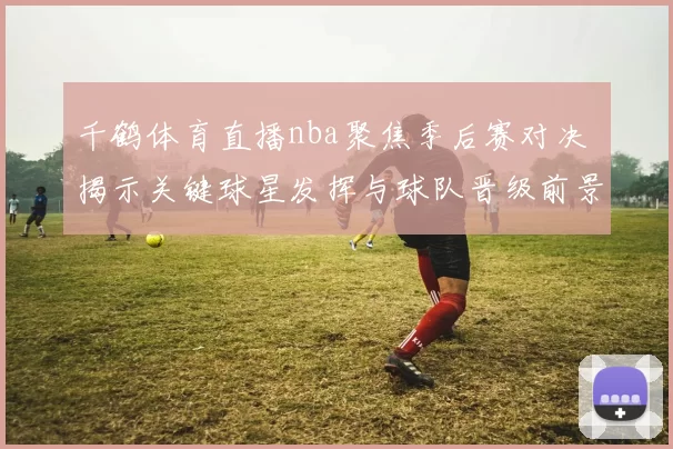 千鹤体育直播nba聚焦季后赛对决 揭示关键球星发挥与球队晋级前景