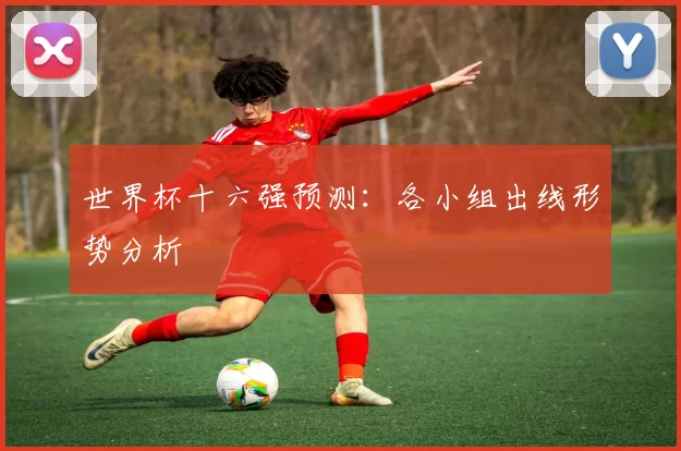 世界杯十六强预测:各小组出线形势分析