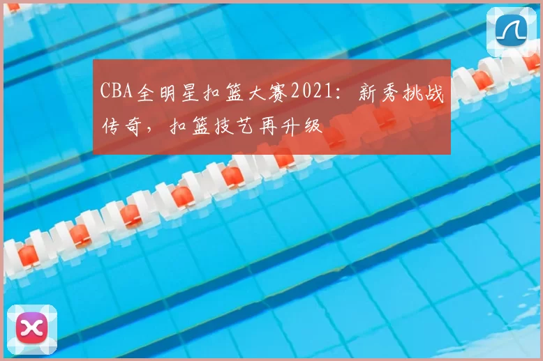 CBA全明星扣篮大赛2021：新秀挑战传奇，扣篮技艺再升级