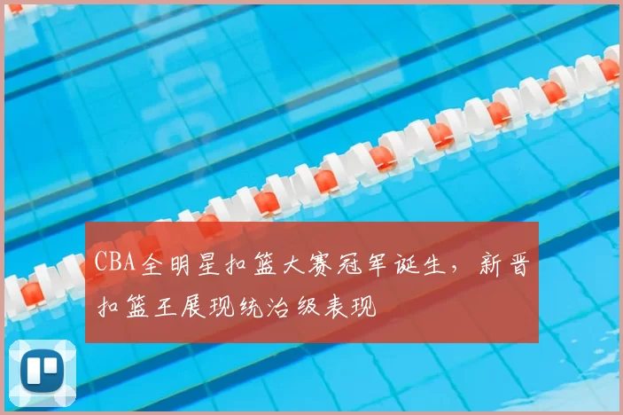 CBA全明星扣篮大赛冠军诞生,新晋扣篮王展现统治级表现