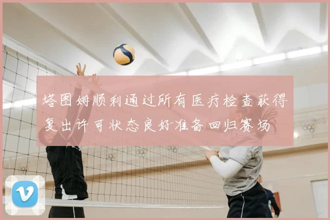 塔图姆顺利通过所有医疗检查获得复出许可状态良好准备回归赛场