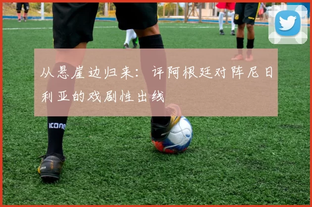 从悬崖边归来:评阿根廷对阵尼日利亚的戏剧性出线