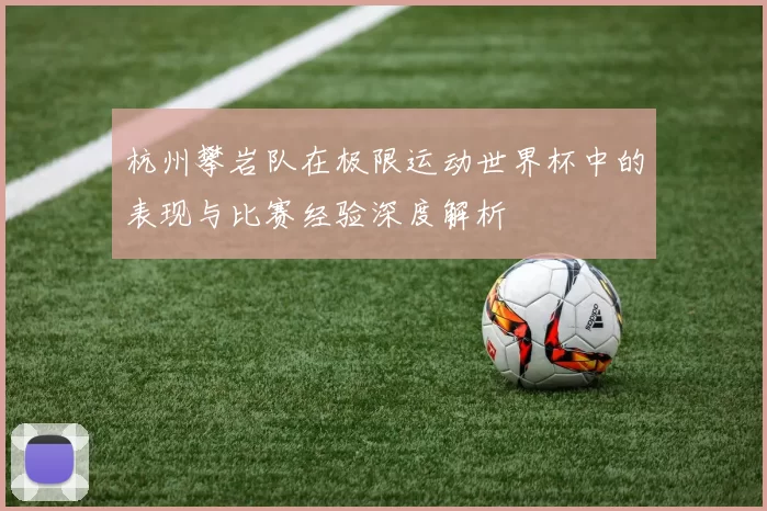杭州攀岩队在极限运动世界杯中的表现与比赛经验深度解析