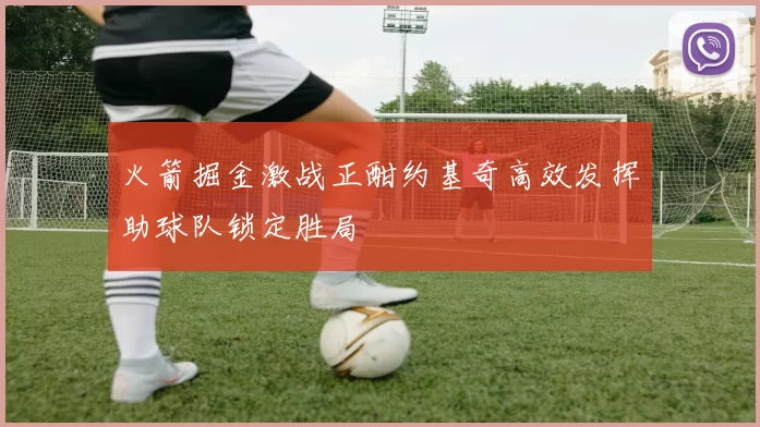 火箭掘金激战正酣约基奇高效发挥助球队锁定胜局