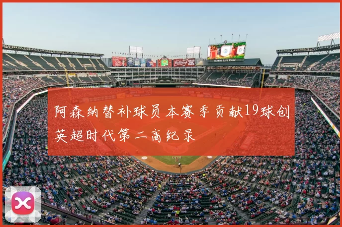 阿森纳替补球员本赛季贡献19球创英超时代第二高纪录