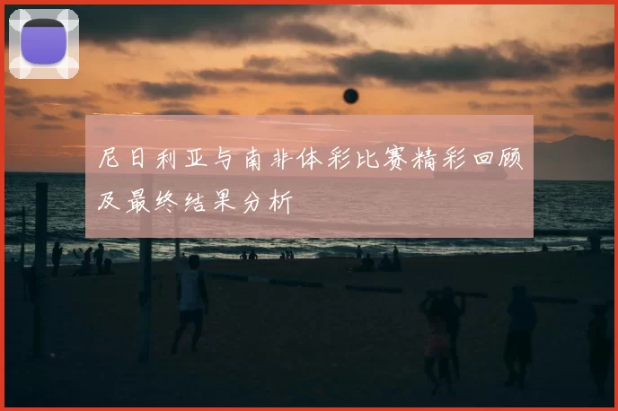 尼日利亚与南非体彩比赛精彩回顾及最终结果分析