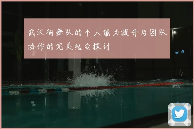 武汉街舞队的个人能力提升与团队协作的完美结合探讨