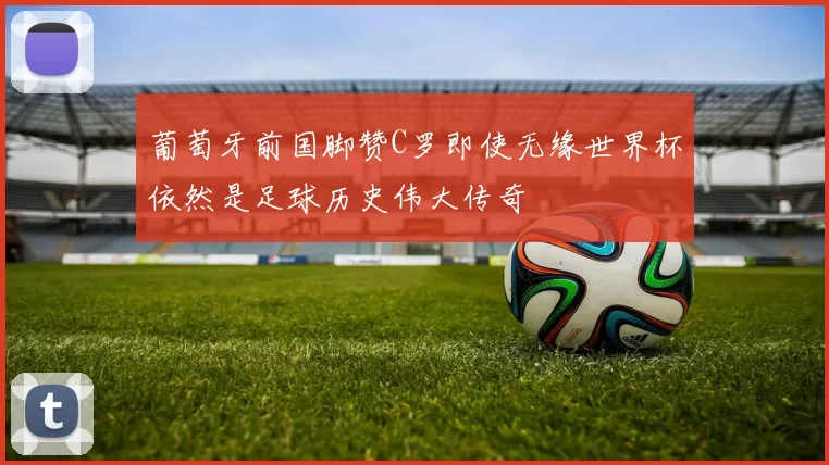 葡萄牙前国脚赞C罗即使无缘世界杯依然是足球历史伟大传奇