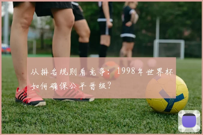 从排名规则看竞争：1998年世界杯如何确保公平晋级？