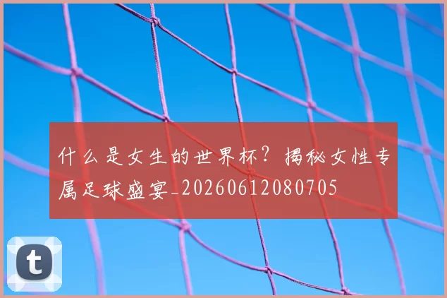 什么是女生的世界杯？揭秘女性专属足球盛宴_20260612080705