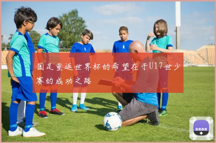 国足重返世界杯的希望在于U17世少赛的成功之路