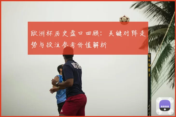 欧洲杯历史盘口回顾：关键对阵走势与投注参考价值解析