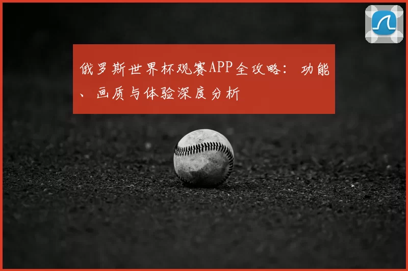 俄罗斯世界杯观赛APP全攻略：功能、画质与体验深度分析