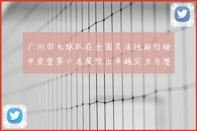 广州羽毛球队在全国灵活性排行榜中荣登第六名展现出卓越实力与潜力