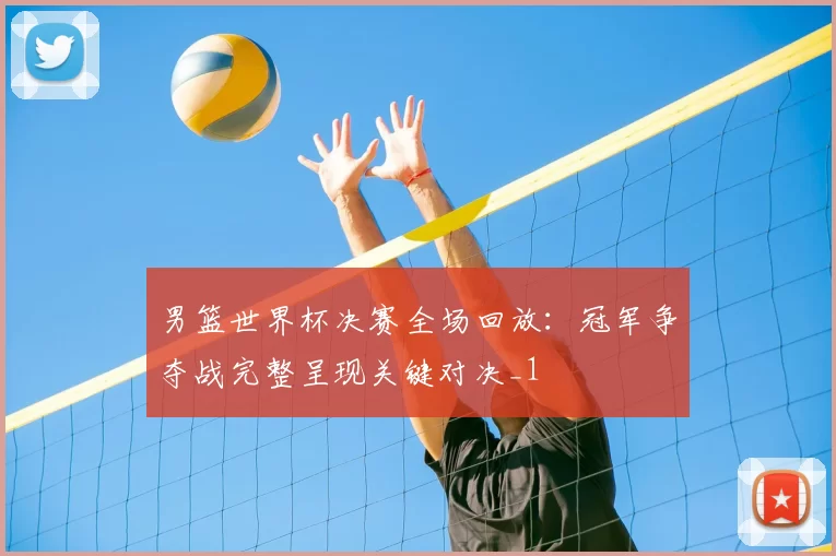 男篮世界杯决赛全场回放：冠军争夺战完整呈现关键对决_1