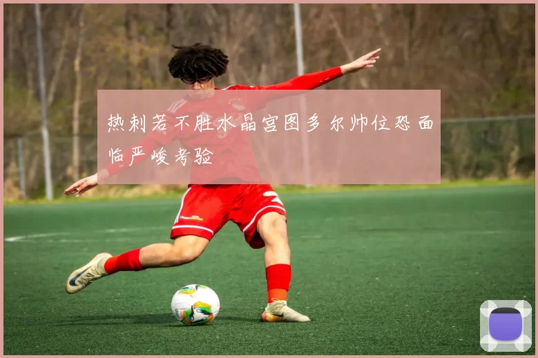 热刺若不胜水晶宫图多尔帅位恐面临严峻考验