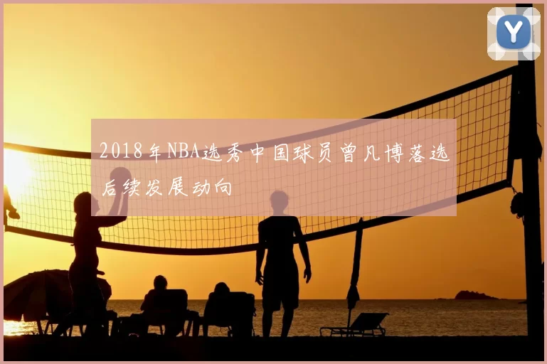 2018年NBA选秀中国球员曾凡博落选后续发展动向