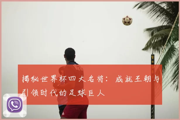揭秘世界杯四大名将:成就王朝与引领时代的足球巨人