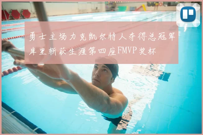 勇士主场力克凯尔特人夺得总冠军库里斩获生涯第四座FMVP奖杯