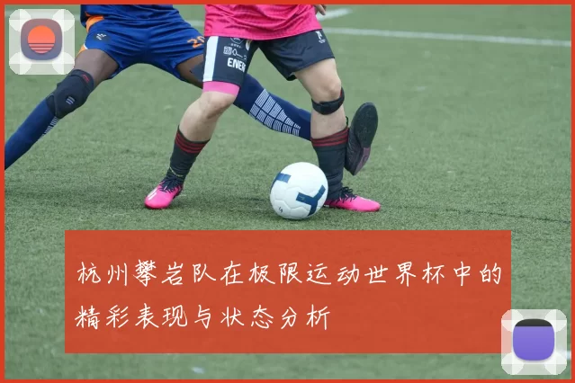 杭州攀岩队在极限运动世界杯中的精彩表现与状态分析