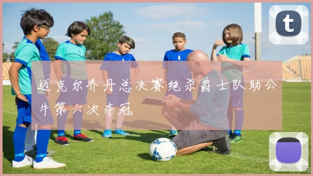 迈克尔乔丹总决赛绝杀爵士队助公牛第六次夺冠