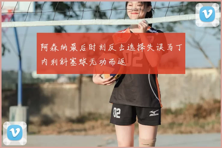 阿森纳最后时刻反击选择失误马丁内利斜塞球无功而返