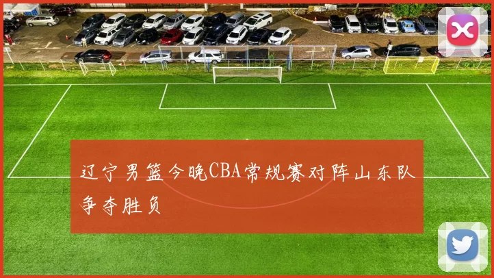 辽宁男篮今晚CBA常规赛对阵山东队争夺胜负