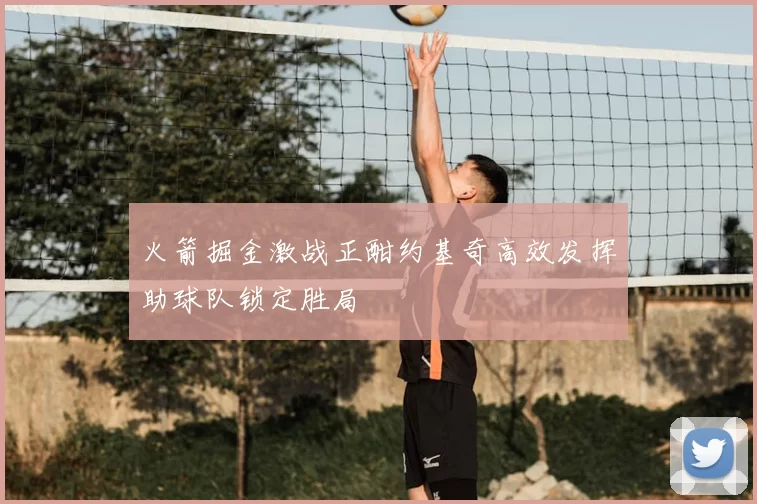 火箭掘金激战正酣约基奇高效发挥助球队锁定胜局