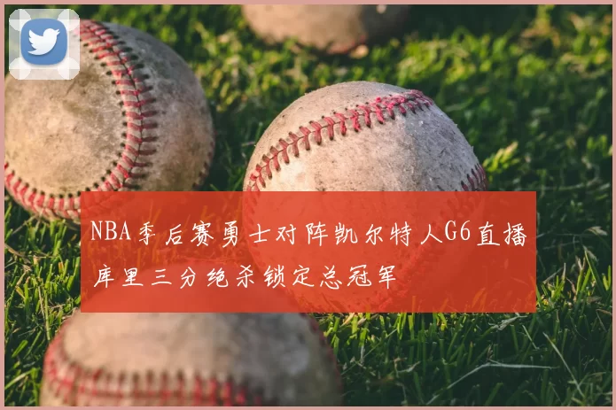 NBA季后赛勇士对阵凯尔特人G6直播库里三分绝杀锁定总冠军