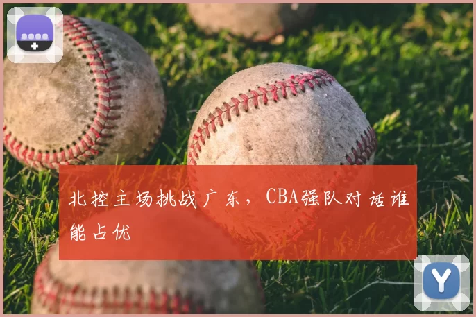 北控主场挑战广东,CBA强队对话谁能占优