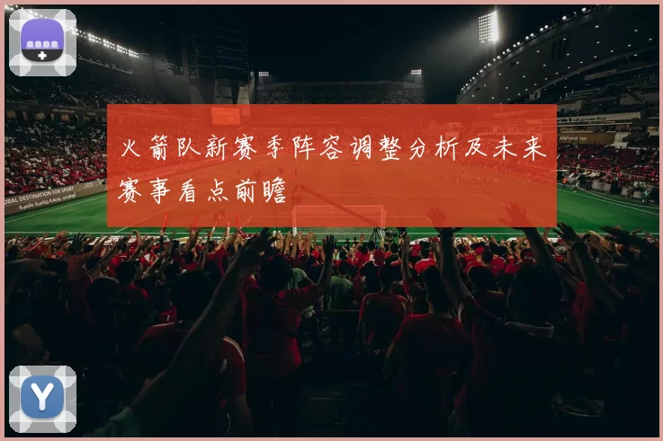 火箭队新赛季阵容调整分析及未来赛事看点前瞻