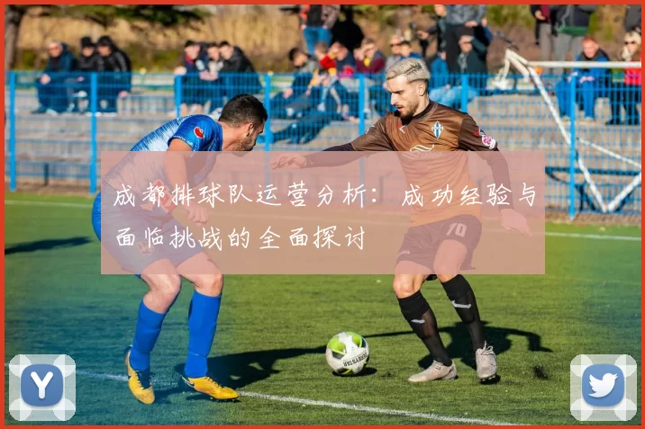 成都排球队运营分析：成功经验与面临挑战的全面探讨