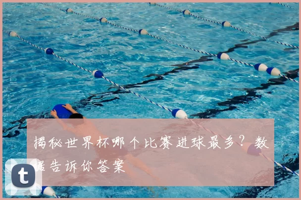 揭秘世界杯哪个比赛进球最多?数据告诉你答案
