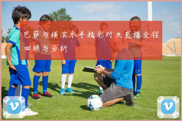 巴萨与横滨水手精彩对决直播全程回顾与分析