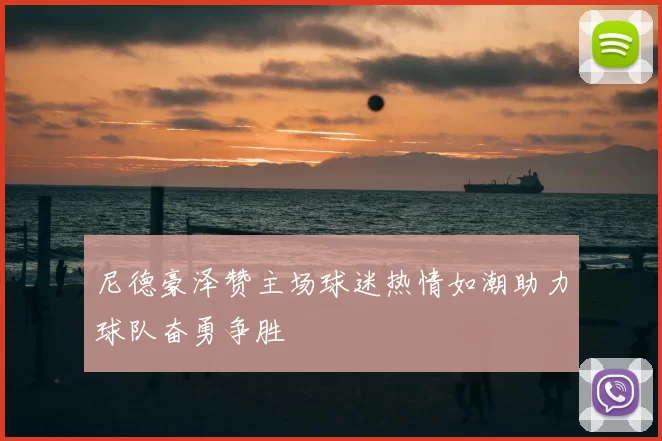 尼德豪泽赞主场球迷热情如潮助力球队奋勇争胜