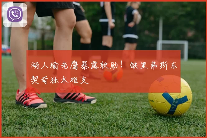 湖人输老鹰暴露软肋!缺里弗斯东契奇独木难支