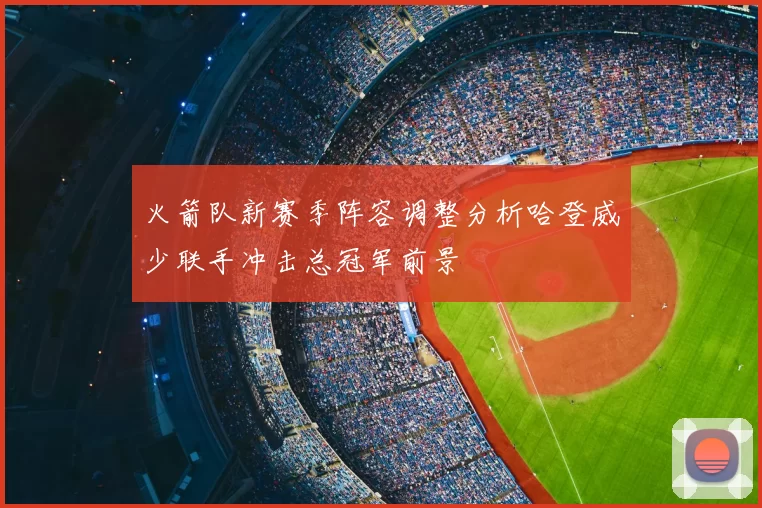火箭队新赛季阵容调整分析哈登威少联手冲击总冠军前景